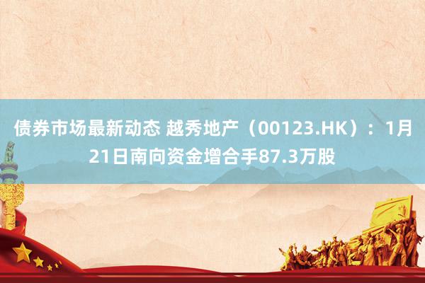 债券市场最新动态 越秀地产（00123.HK）：1月21日南向资金增合手87.3万股