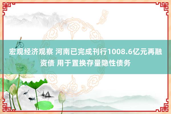 宏观经济观察 河南已完成刊行1008.6亿元再融资债 用于置换存量隐性债务