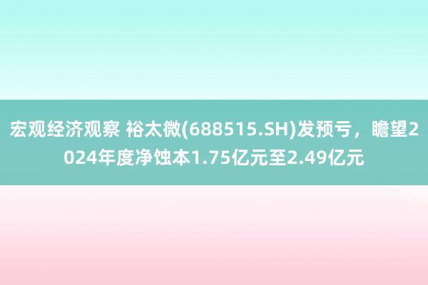 宏观经济观察 裕太微(688515.SH)发预亏，瞻望2024年度净蚀本1.75亿元至2.49亿元