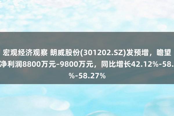 宏观经济观察 朗威股份(301202.SZ)发预增，瞻望年度净利润8800万元–9800万元，同比增长42.12%-58.27%