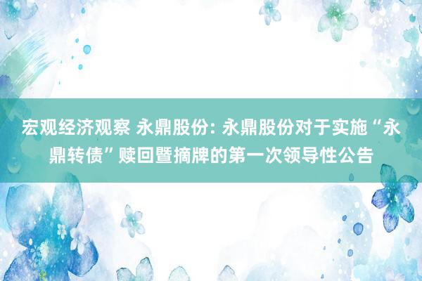 宏观经济观察 永鼎股份: 永鼎股份对于实施“永鼎转债”赎回暨摘牌的第一次领导性公告