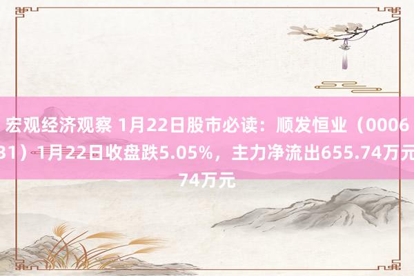 宏观经济观察 1月22日股市必读：顺发恒业（000631）1月22日收盘跌5.05%，主力净流出655.74万元