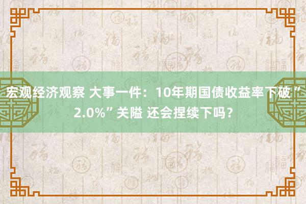 宏观经济观察 大事一件：10年期国债收益率下破“2.0%”关隘 还会捏续下吗？