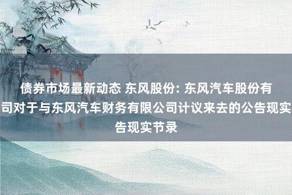 债券市场最新动态 东风股份: 东风汽车股份有限公司对于与东风汽车财务有限公司计议来去的公告现实节录