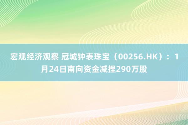 宏观经济观察 冠城钟表珠宝（00256.HK）：1月24日南向资金减捏290万股