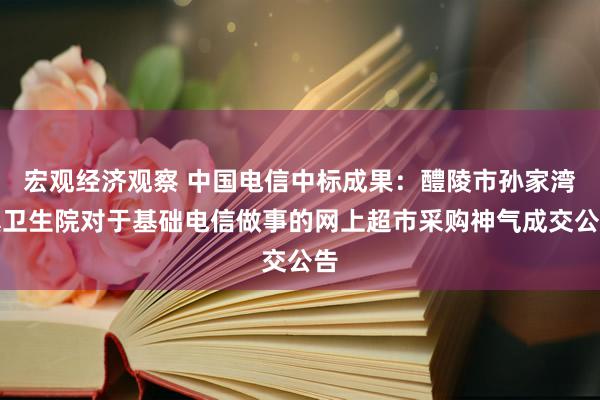 宏观经济观察 中国电信中标成果：醴陵市孙家湾镇卫生院对于基础电信做事的网上超市采购神气成交公告