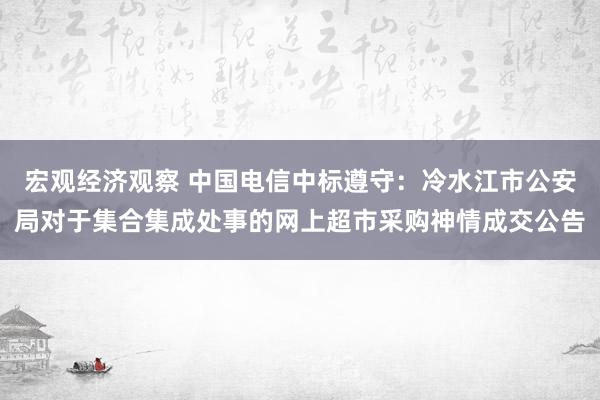 宏观经济观察 中国电信中标遵守：冷水江市公安局对于集合集成处事的网上超市采购神情成交公告