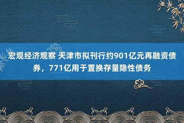 宏观经济观察 天津市拟刊行约901亿元再融资债券，771亿用于置换存量隐性债务