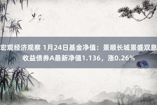 宏观经济观察 1月24日基金净值：景顺长城景盛双息收益债券A最新净值1.136，涨0.26%