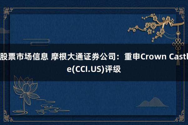 股票市场信息 摩根大通证券公司：重申Crown Castle(CCI.US)评级