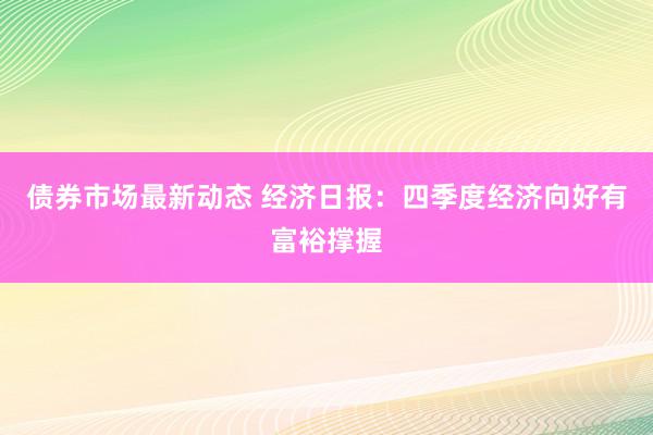 债券市场最新动态 经济日报：四季度经济向好有富裕撑握