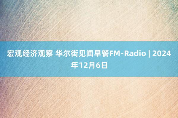 宏观经济观察 华尔街见闻早餐FM-Radio | 2024年12月6日