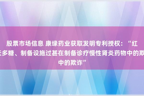 股票市场信息 康缘药业获取发明专利授权：“红景天多糖、制备设施过甚在制备诊疗慢性肾炎药物中的欺诈”