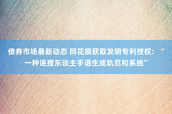 债券市场最新动态 同花顺获取发明专利授权：“一种诬捏东谈主手语生成轨范和系统”