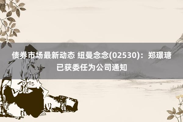 债券市场最新动态 纽曼念念(02530)：郑璟瑭已获委任为公司通知