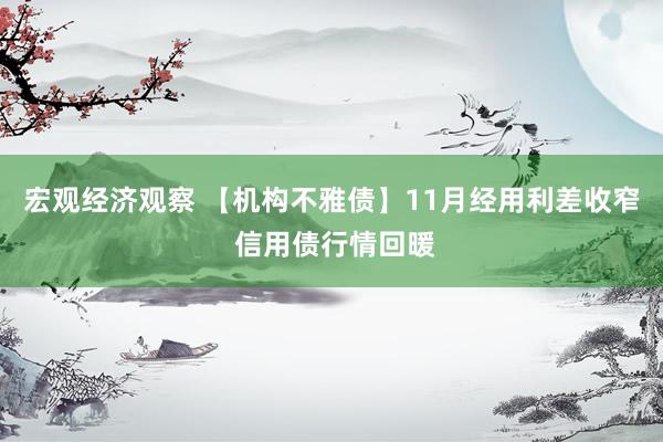 宏观经济观察 【机构不雅债】11月经用利差收窄 信用债行情回暖