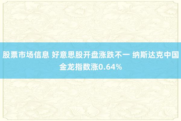 股票市场信息 好意思股开盘涨跌不一 纳斯达克中国金龙指数涨0.64%