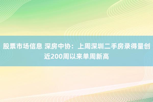 股票市场信息 深房中协：上周深圳二手房录得量创近200周以来单周新高