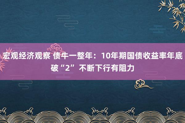 宏观经济观察 债牛一整年：10年期国债收益率年底破“2” 不断下行有阻力