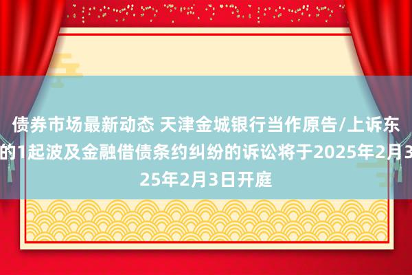 债券市场最新动态 天津金城银行当作原告/上诉东说念主的1起波及金融借债条约纠纷的诉讼将于2025年2月3日开庭