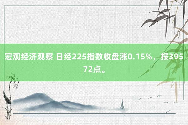 宏观经济观察 日经225指数收盘涨0.15%，报39572点。