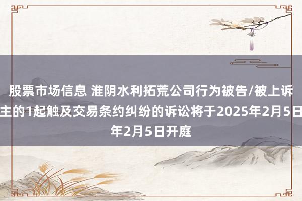 股票市场信息 淮阴水利拓荒公司行为被告/被上诉东谈主的1起触及交易条约纠纷的诉讼将于2025年2月5日开庭