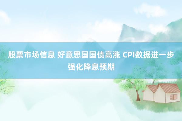 股票市场信息 好意思国国债高涨 CPI数据进一步强化降息预期