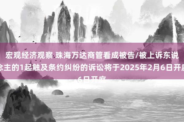 宏观经济观察 珠海万达商管看成被告/被上诉东说念主的1起触及条约纠纷的诉讼将于2025年2月6日开庭