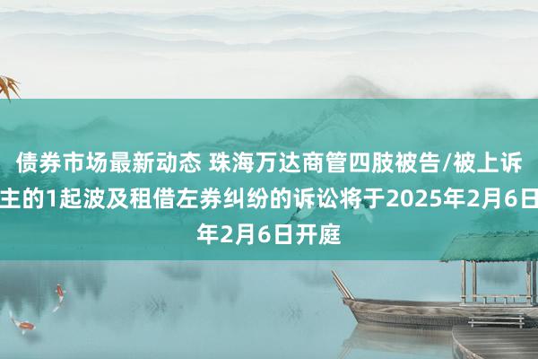 债券市场最新动态 珠海万达商管四肢被告/被上诉东谈主的1起波及租借左券纠纷的诉讼将于2025年2月6日开庭