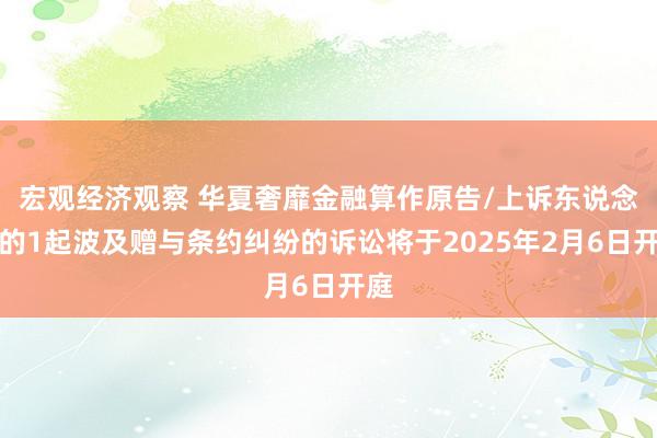 宏观经济观察 华夏奢靡金融算作原告/上诉东说念主的1起波及赠与条约纠纷的诉讼将于2025年2月6日开庭