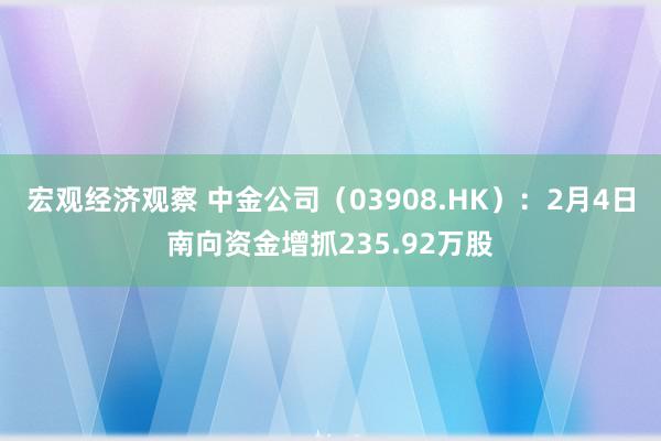 宏观经济观察 中金公司（03908.HK）：2月4日南向资金增抓235.92万股