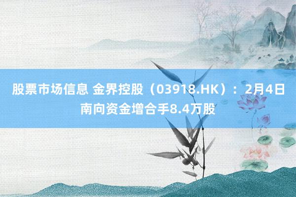 股票市场信息 金界控股（03918.HK）：2月4日南向资金增合手8.4万股