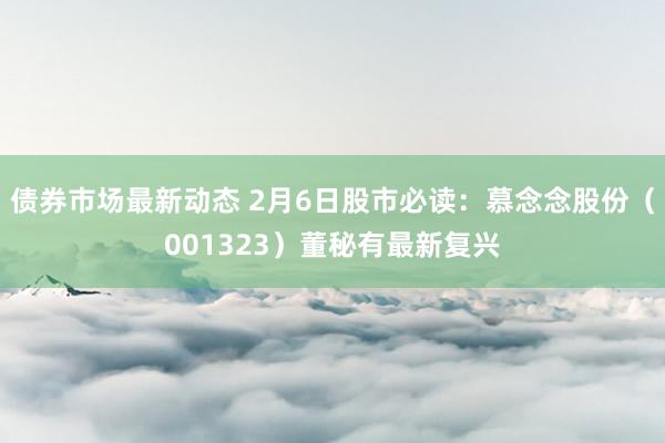 债券市场最新动态 2月6日股市必读：慕念念股份（001323）董秘有最新复兴