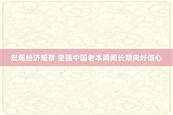 宏观经济观察 坚强中国老本阛阓长期向好信心