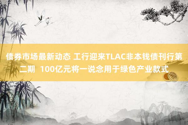 债券市场最新动态 工行迎来TLAC非本钱债刊行第二期  100亿元将一说念用于绿色产业款式