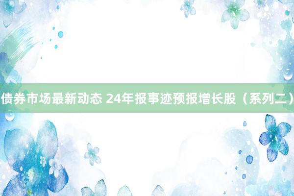 债券市场最新动态 24年报事迹预报增长股（系列二）