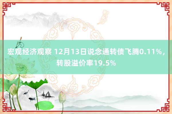 宏观经济观察 12月13日说念通转债飞腾0.11%，转股溢价率19.5%