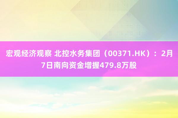 宏观经济观察 北控水务集团（00371.HK）：2月7日南向资金增握479.8万股