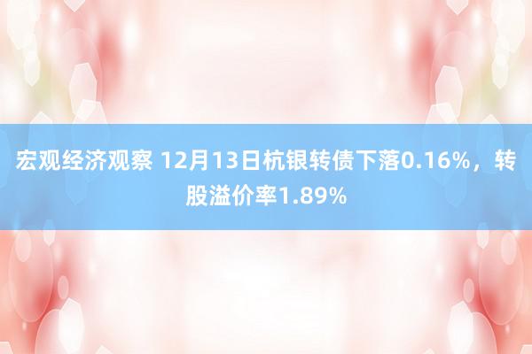 宏观经济观察 12月13日杭银转债下落0.16%，转股溢价率1.89%