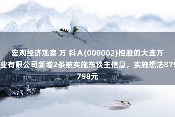 宏观经济观察 万 科Ａ(000002)控股的大连万科置业有限公司新增2条被实施东谈主信息，实施想法8798元