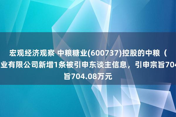 宏观经济观察 中粮糖业(600737)控股的中粮（唐山）糖业有限公司新增1条被引申东谈主信息，引申宗旨704.08万元