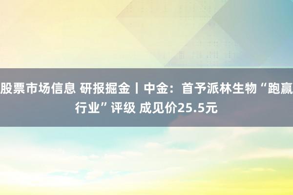 股票市场信息 研报掘金丨中金：首予派林生物“跑赢行业”评级 成见价25.5元