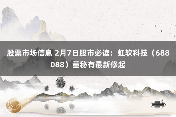 股票市场信息 2月7日股市必读：虹软科技（688088）董秘有最新修起