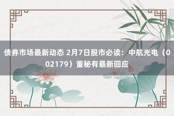 债券市场最新动态 2月7日股市必读：中航光电（002179）董秘有最新回应