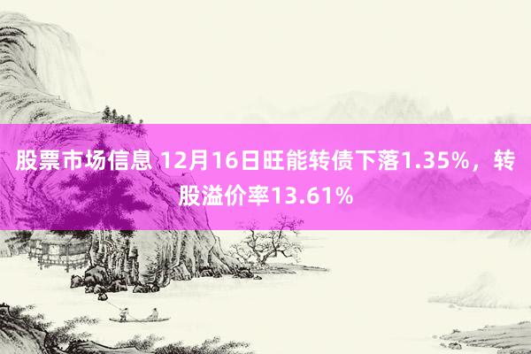 股票市场信息 12月16日旺能转债下落1.35%，转股溢价率13.61%