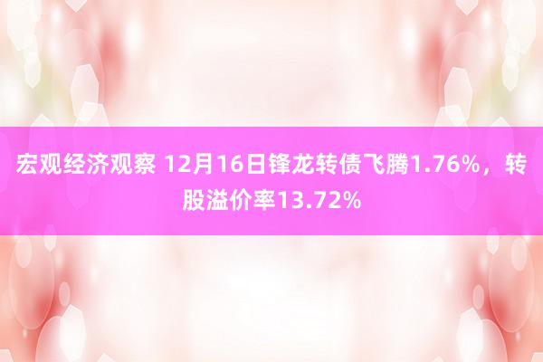 宏观经济观察 12月16日锋龙转债飞腾1.76%，转股溢价率13.72%