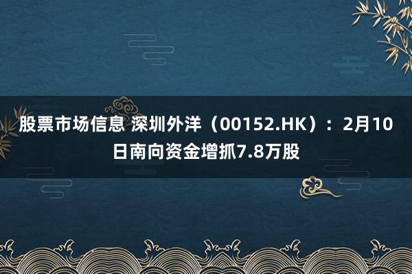 股票市场信息 深圳外洋（00152.HK）：2月10日南向资金增抓7.8万股