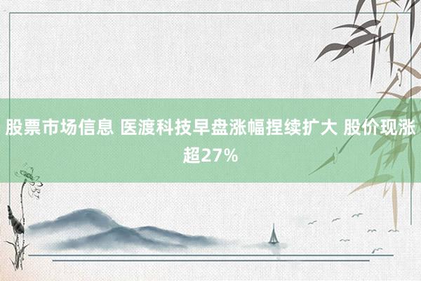 股票市场信息 医渡科技早盘涨幅捏续扩大 股价现涨超27%