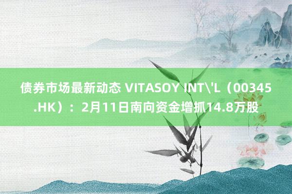 债券市场最新动态 VITASOY INT'L（00345.HK）：2月11日南向资金增抓14.8万股