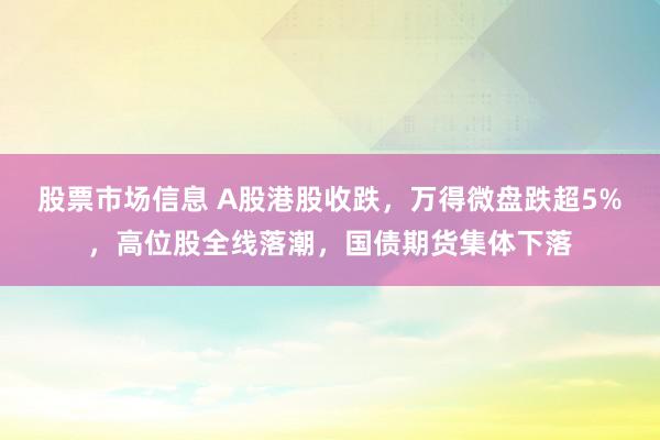 股票市场信息 A股港股收跌，万得微盘跌超5%，高位股全线落潮，国债期货集体下落